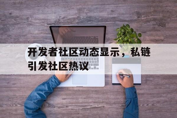 开发者社区动态显示,私链引发社区热议的简单介绍