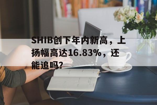 关于SHIB创下年内新高，上扬幅高达16.83%，还能追吗？的信息